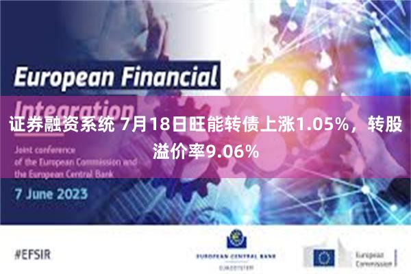 证券融资系统 7月18日旺能转债上涨1.05%，转股溢价率9.06%