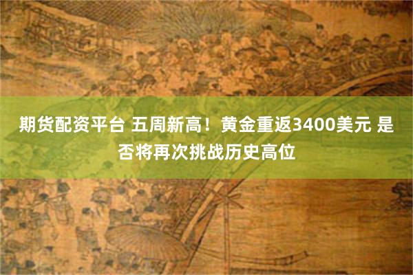 期货配资平台 五周新高！黄金重返3400美元 是否将再次挑战历史高位