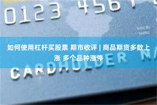 如何使用杠杆买股票 期市收评 | 商品期货多数上涨 多个品种涨停