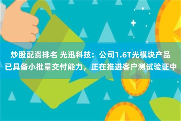 炒股配资排名 光迅科技：公司1.6T光模块产品已具备小批量交付能力，正在推进客户测试验证中