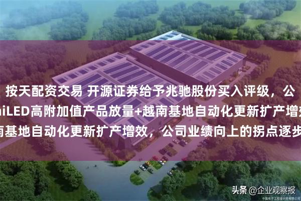按天配资交易 开源证券给予兆驰股份买入评级，公司首次覆盖报告：MiniLED高附加值产品放量+越南基地自动化更新扩产增效，公司业绩向上的拐点逐步清晰
