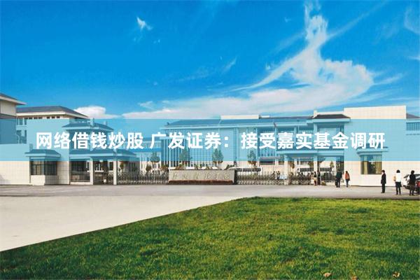 网络借钱炒股 广发证券：接受嘉实基金调研