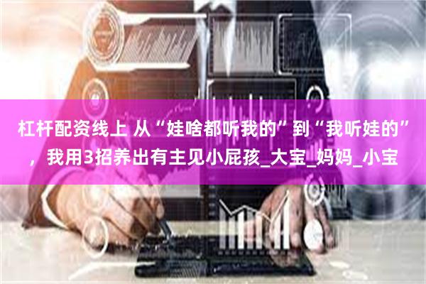 杠杆配资线上 从“娃啥都听我的”到“我听娃的”，我用3招养出有主见小屁孩_大宝_妈妈_小宝