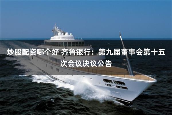 炒股配资哪个好 齐鲁银行：第九届董事会第十五次会议决议公告
