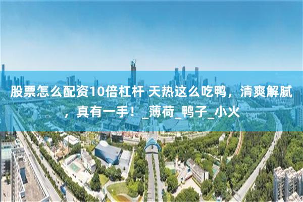 股票怎么配资10倍杠杆 天热这么吃鸭，清爽解腻，真有一手！_薄荷_鸭子_小火