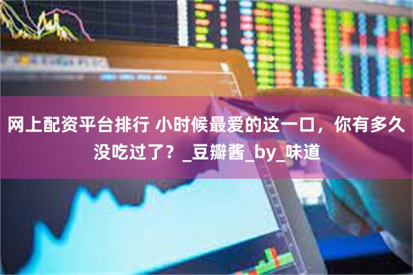 网上配资平台排行 小时候最爱的这一口，你有多久没吃过了？_豆瓣酱_by_味道