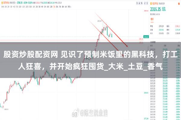 股资炒股配资网 见识了预制米饭里的黑科技，打工人狂喜，并开始疯狂囤货_大米_土豆_香气