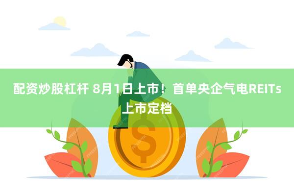 配资炒股杠杆 8月1日上市！首单央企气电REITs上市定档