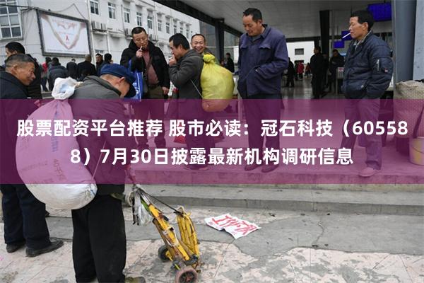 股票配资平台推荐 股市必读：冠石科技（605588）7月30日披露最新机构调研信息