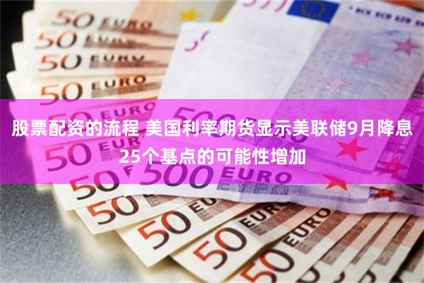 股票配资的流程 美国利率期货显示美联储9月降息25个基点的可能性增加