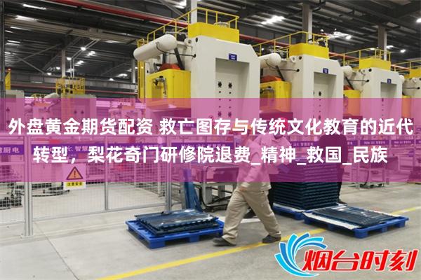 外盘黄金期货配资 救亡图存与传统文化教育的近代转型，梨花奇门研修院退费_精神_救国_民族