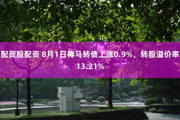 配资股配资 8月1日神马转债上涨0.9%，转股溢价率13.21%