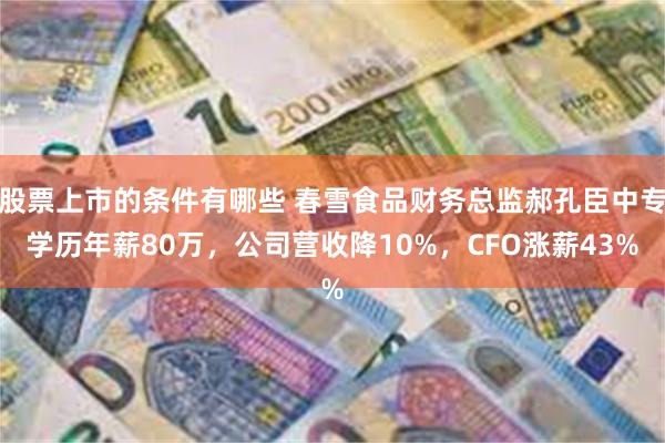 股票上市的条件有哪些 春雪食品财务总监郝孔臣中专学历年薪80万，公司营收降10%，CFO涨薪43%