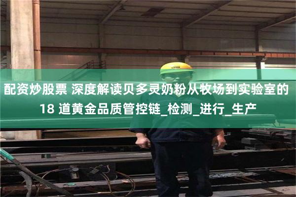 配资炒股票 深度解读贝多灵奶粉从牧场到实验室的 18 道黄金品质管控链_检测_进行_生产