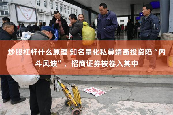 炒股杠杆什么原理 知名量化私募靖奇投资陷“内斗风波”，招商证券被卷入其中
