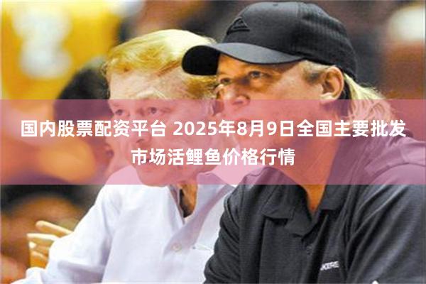 国内股票配资平台 2025年8月9日全国主要批发市场活鲤鱼价格行情