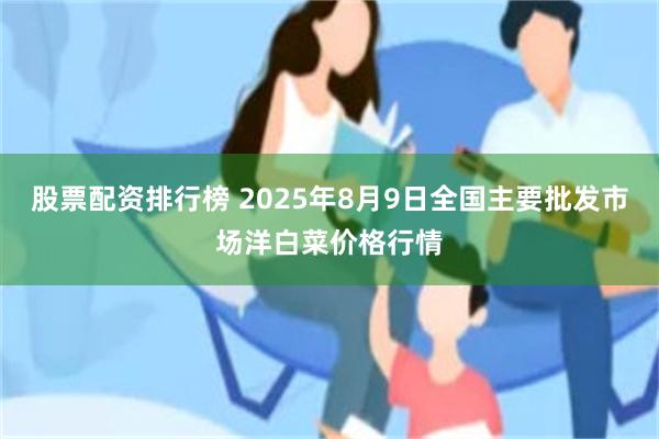 股票配资排行榜 2025年8月9日全国主要批发市场洋白菜价格行情