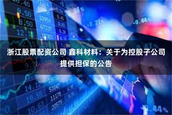 浙江股票配资公司 鑫科材料：关于为控股子公司提供担保的公告