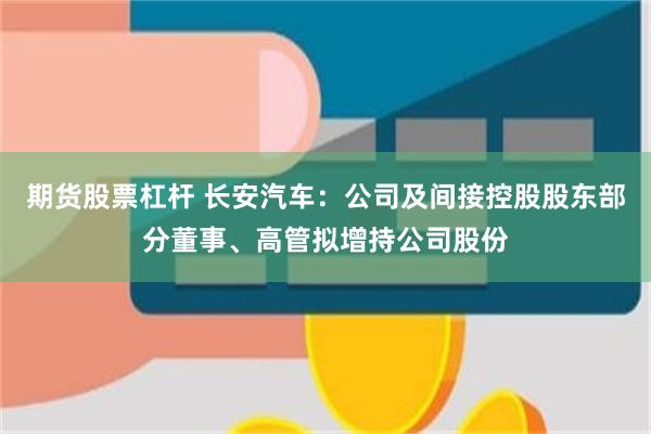 期货股票杠杆 长安汽车：公司及间接控股股东部分董事、高管拟增持公司股份