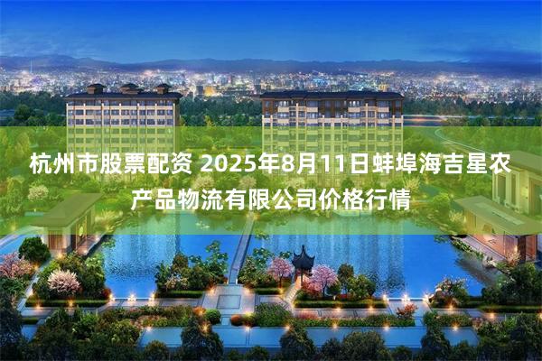 杭州市股票配资 2025年8月11日蚌埠海吉星农产品物流有限公司价格行情