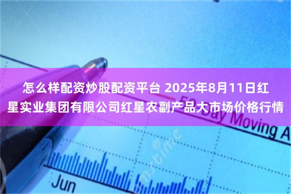 怎么样配资炒股配资平台 2025年8月11日红星实业集团有限公司红星农副产品大市场价格行情