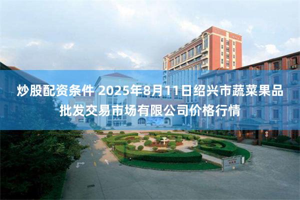炒股配资条件 2025年8月11日绍兴市蔬菜果品批发交易市场有限公司价格行情