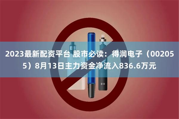 2023最新配资平台 股市必读：得润电子（002055）8月13日主力资金净流入836.6万元