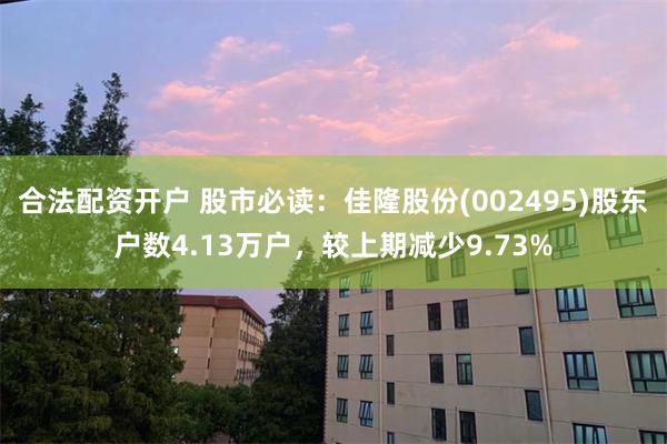 合法配资开户 股市必读：佳隆股份(002495)股东户数4.13万户，较上期减少9.73%