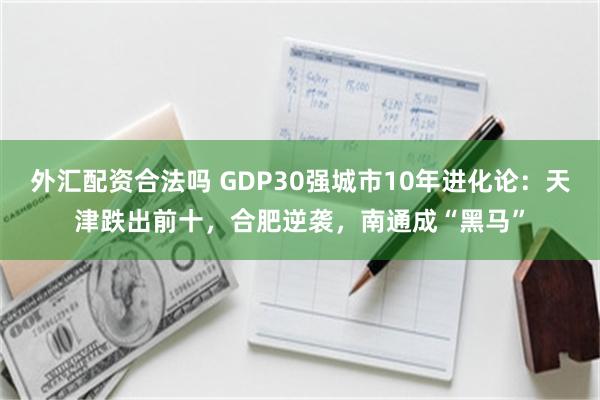 外汇配资合法吗 GDP30强城市10年进化论：天津跌出前十，合肥逆袭，南通成“黑马”