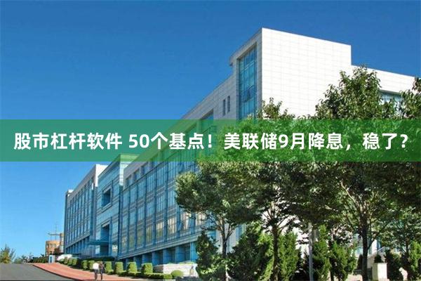 股市杠杆软件 50个基点！美联储9月降息，稳了？