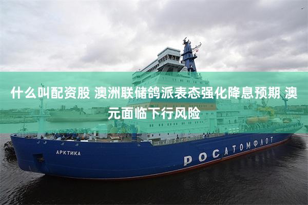 什么叫配资股 澳洲联储鸽派表态强化降息预期 澳元面临下行风险