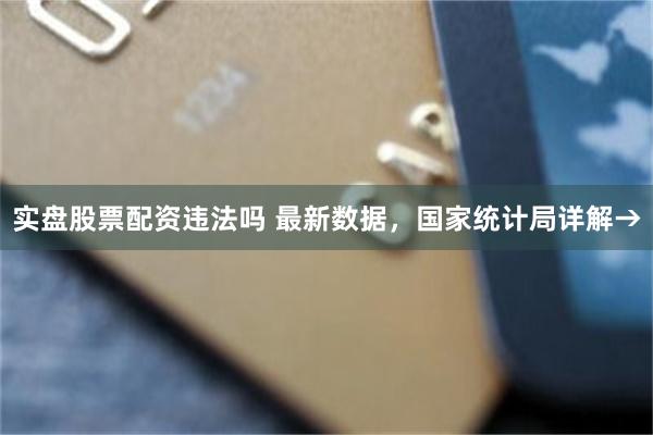 实盘股票配资违法吗 最新数据，国家统计局详解→