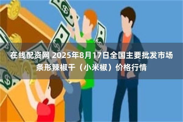 在线配资网 2025年8月17日全国主要批发市场条形辣椒干（小米椒）价格行情
