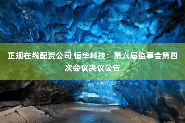 正规在线配资公司 恒华科技：第六届监事会第四次会议决议公告