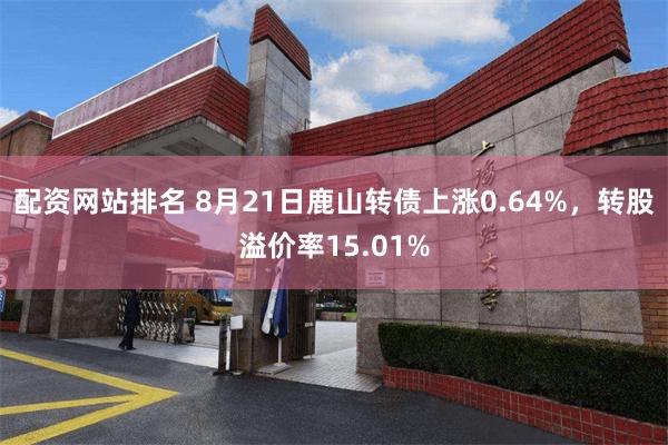 配资网站排名 8月21日鹿山转债上涨0.64%，转股溢价率15.01%
