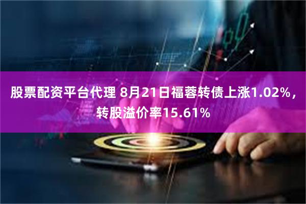 股票配资平台代理 8月21日福蓉转债上涨1.02%，转股溢价率15.61%