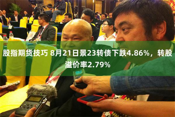 股指期货技巧 8月21日景23转债下跌4.86%，转股溢价率2.79%