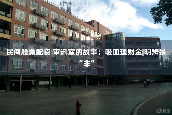 民间股票配资 审讯室的故事：吸血理财金|明辨是“非”