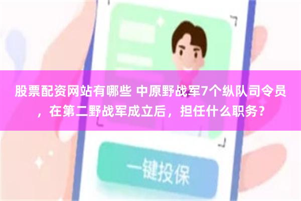 股票配资网站有哪些 中原野战军7个纵队司令员，在第二野战军成立后，担任什么职务？