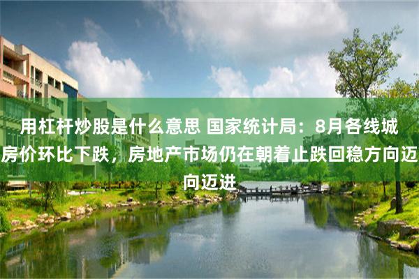 用杠杆炒股是什么意思 国家统计局：8月各线城市房价环比下跌，房地产市场仍在朝着止跌回稳方向迈进