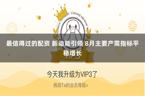 最信得过的配资 新动能引领 8月主要产需指标平稳增长