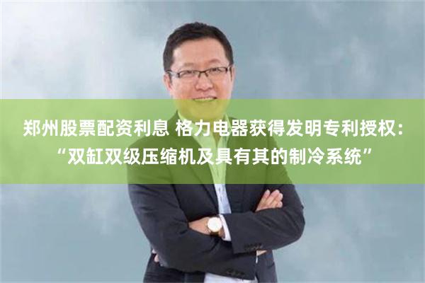 郑州股票配资利息 格力电器获得发明专利授权：“双缸双级压缩机及具有其的制冷系统”