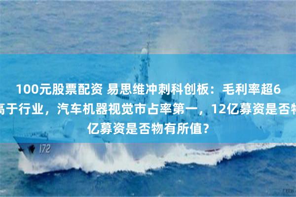 100元股票配资 易思维冲刺科创板：毛利率超60%显著高于行业，汽车机器视觉市占率第一，12亿募资是否物有所值？