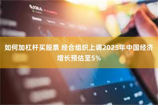 如何加杠杆买股票 经合组织上调2025年中国经济增长预估至5%