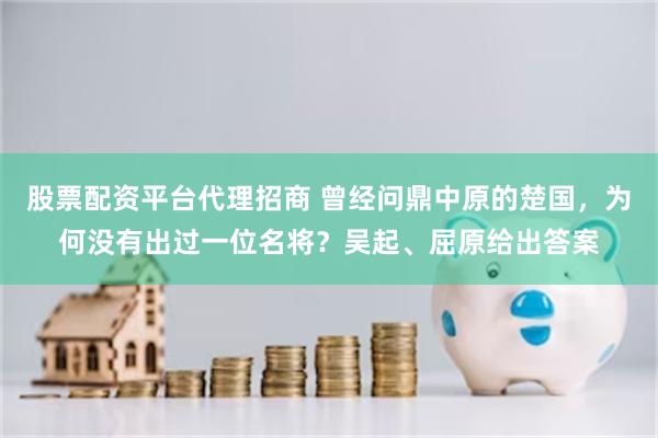 股票配资平台代理招商 曾经问鼎中原的楚国，为何没有出过一位名将？吴起、屈原给出答案