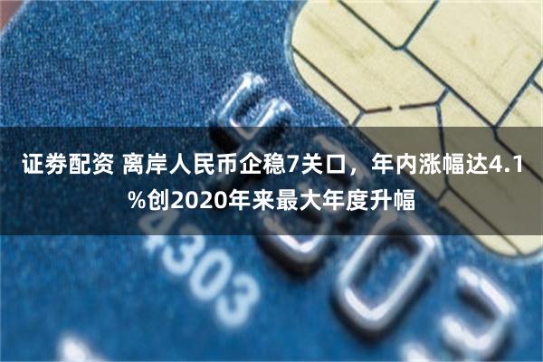 证劵配资 离岸人民币企稳7关口，年内涨幅达4.1%创2020年来最大年度升幅