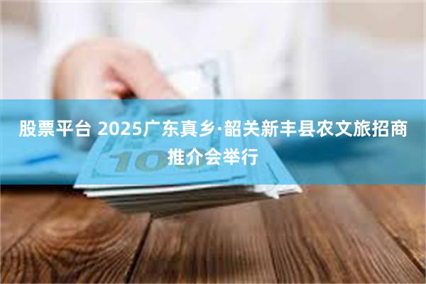 股票平台 2025广东真乡·韶关新丰县农文旅招商推介会举行