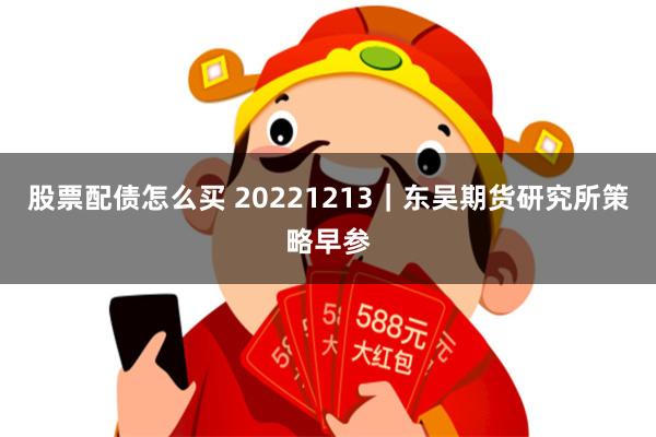 股票配债怎么买 20221213｜东吴期货研究所策略早参