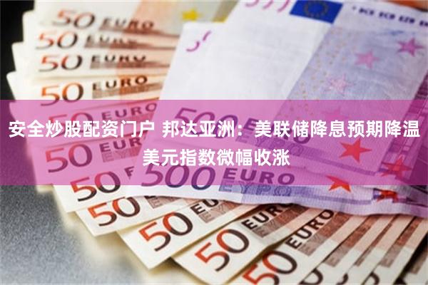 安全炒股配资门户 邦达亚洲:美联储降息预期降温 美元指数微幅收涨