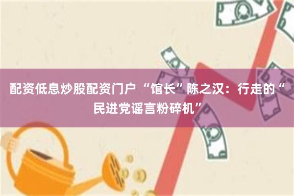 配资低息炒股配资门户 “馆长”陈之汉:行走的“民进党谣言粉碎机”
